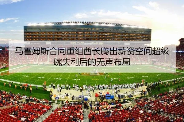 马霍姆斯合同重组酋长腾出薪资空间超级碗失利后的无声布局