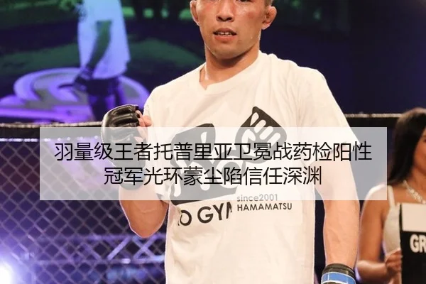 羽量级王者托普里亚卫冕战药检阳性 冠军光环蒙尘陷信任深渊