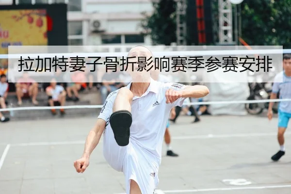 拉加特妻子骨折影响赛季参赛安排