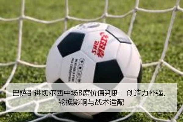 巴萨引进切尔西中场B席价值判断：创造力补强、轮换影响与战术适配