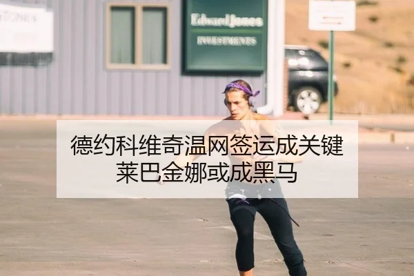 德约科维奇温网签运成关键 莱巴金娜或成黑马