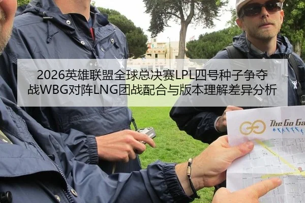 2026英雄联盟全球总决赛LPL四号种子争夺战WBG对阵LNG团战配合与版本理解差异分析